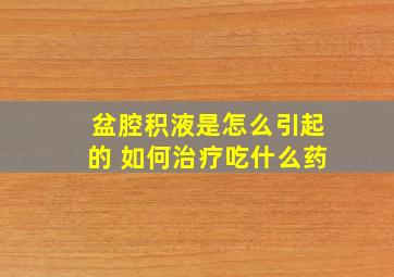 盆腔积液是怎么引起的 如何治疗吃什么药